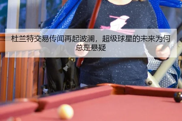 杜兰特交易传闻再起波澜，超级球星的未来为何总是悬疑