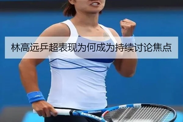 林高远乒超表现为何成为持续讨论焦点