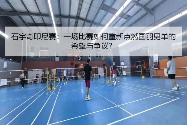 石宇奇印尼赛：一场比赛如何重新点燃国羽男单的希望与争议？